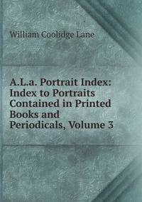 A.L.a. Portrait Index: Index to Portraits Contained in Printed Books and Periodicals, Volume 3