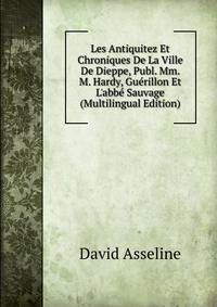 Les Antiquitez Et Chroniques De La Ville De Dieppe, Publ. Mm. M. Hardy, Gu?rillon Et L'abb? Sauvage (Multilingual Edition)