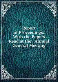 Report of Proceedings: With the Papers Read at the . Annual General Meeting