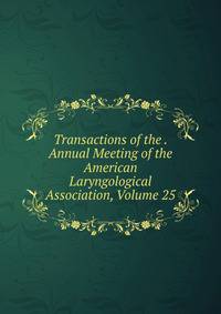 Transactions of the . Annual Meeting of the American Laryngological Association, Volume 25