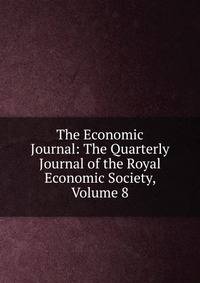 The Economic Journal: The Quarterly Journal of the Royal Economic Society, Volume 8