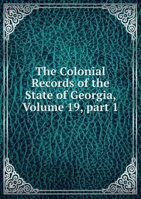 The Colonial Records of the State of Georgia, Volume 19, part 1