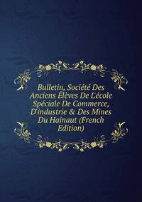 Bulletin, Soci?t? Des Anciens ?l?ves De L'?cole Sp?ciale De Commerce, D'industrie &amp; Des Mines Du Hainaut (French Edition)