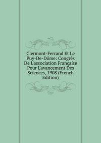 Clermont-Ferrand Et Le Puy-De-D?me: Congr?s De L'association Fran?aise Pour L'avancement Des Sciences, 1908 (French Edition)