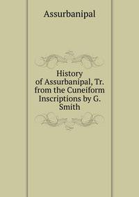 History of Assurbanipal, Tr. from the Cuneiform Inscriptions by G. Smith