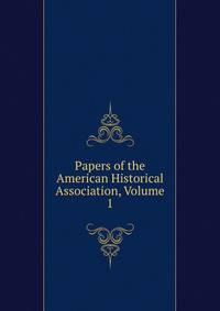 Papers of the American Historical Association, Volume 1