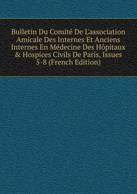 Bulletin Du Comit? De L'association Amicale Des Internes Et Anciens Internes En M?decine Des H?pitaux &amp; Hospices Civils De Paris, Issues 5-8 (French Edition)