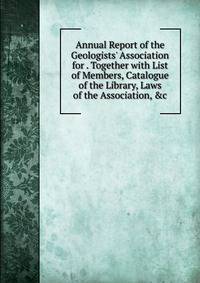 Annual Report of the Geologists' Association for . Together with List of Members, Catalogue of the Library, Laws of the Association, &amp;c
