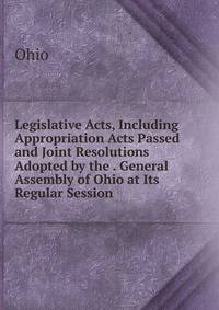 Legislative Acts, Including Appropriation Acts Passed and Joint Resolutions Adopted by the . General Assembly of Ohio at Its Regular Session .