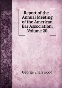 Report of the . Annual Meeting of the American Bar Association, Volume 20