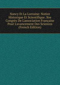 Nancy Et La Lorraine: Notice Historique Et Scientifique. Xve Congr?s De L'association Fran?aise Pour L'avancement Des Sciences (French Edition)