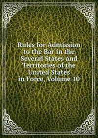 Rules for Admission to the Bar in the Several States and Territories of the United States in Force, Volume 10