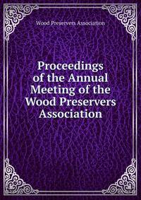 Proceedings of the Annual Meeting of the Wood Preservers Association