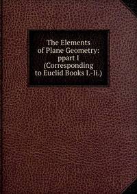 The Elements of Plane Geometry: ppart I(Corresponding to Euclid Books I.-Ii.)