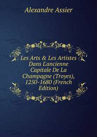 Les Arts &amp; Les Artistes Dans L'ancienne Capitale De La Champagne (Troyes), 1250-1680 (French Edition)