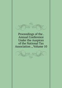 Proceedings of the . Annual Conference Under the Auspices of the National Tax Association ., Volume 10