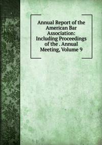 Annual Report of the American Bar Association: Including Proceedings of the . Annual Meeting, Volume 9
