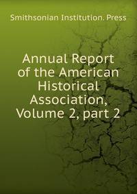 Annual Report of the American Historical Association, Volume 2, part 2
