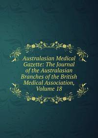 Australasian Medical Gazette: The Journal of the Australasian Branches of the British Medical Association, Volume 18