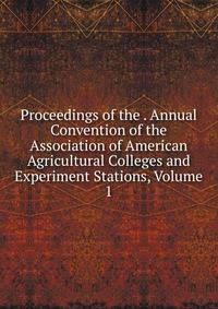 Proceedings of the . Annual Convention of the Association of American Agricultural Colleges and Experiment Stations, Volume 1
