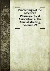 Proceedings of the American Pharmaceutical Association at the Annual Meeting, Volume 29