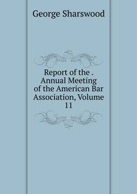 Report of the . Annual Meeting of the American Bar Association, Volume 11