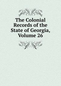 The Colonial Records of the State of Georgia, Volume 26