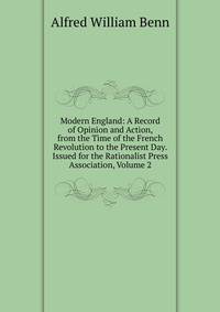 Modern England: A Record of Opinion and Action, from the Time of the French Revolution to the Present Day. Issued for the Rationalist Press Association, Volume 2