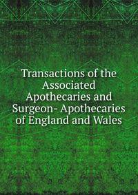 Transactions of the Associated Apothecaries and Surgeon- Apothecaries of England and Wales