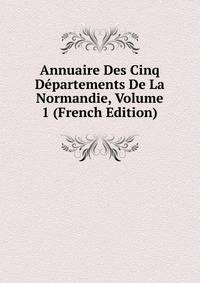Annuaire Des Cinq Departements De La Normandie, Volume 1 (French Edition)