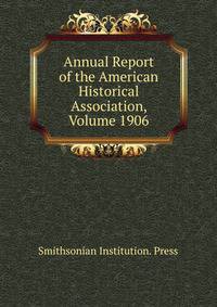 Annual Report of the American Historical Association, Volume 1906