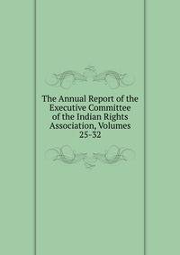 The Annual Report of the Executive Committee of the Indian Rights Association, Volumes 25-32