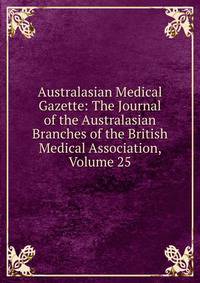 Australasian Medical Gazette: The Journal of the Australasian Branches of the British Medical Association, Volume 25