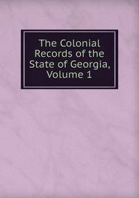 The Colonial Records of the State of Georgia, Volume 1
