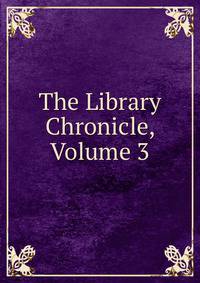 The Library Chronicle, Volume 3