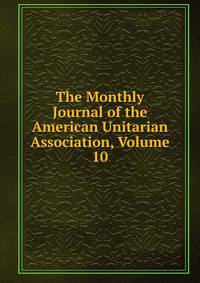 The Monthly Journal of the American Unitarian Association, Volume 10