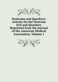 Nostrums and Quackery: Articles On the Nostrum Evil and Quackery Reprinted from the Journal of the American Medical Association, Volume 1