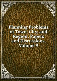 Planning Problems of Town, City, and Region: Papers and Discussions, Volume 9