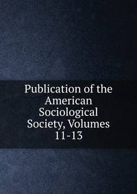 Publication of the American Sociological Society, Volumes 11-13