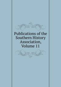 Publications of the Southern History Association, Volume 11