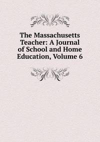 The Massachusetts Teacher: A Journal of School and Home Education, Volume 6