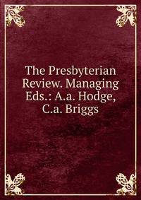 The Presbyterian Review. Managing Eds.: A.a. Hodge, C.a. Briggs