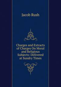 Charges and Extracts of Charges On Moral and Religious Subjects: Delivered at Sundry Times