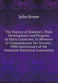 The History of Statistics, Their Development and Progress in Many Countries: In Memoirs to Commemorate the Seventy-Fifth Anniversary of the American Statistical Association