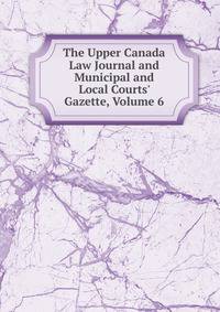 The Upper Canada Law Journal and Municipal and Local Courts' Gazette, Volume 6
