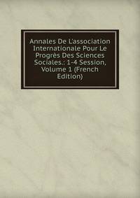 Annales De L'association Internationale Pour Le Progr?s Des Sciences Sociales.: 1-4 Session, Volume 1 (French Edition)