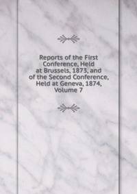 Reports of the First Conference, Held at Brussels, 1873, and of the Second Conference, Held at Geneva, 1874, Volume 7