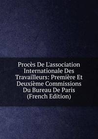 Proc?s De L'association Internationale Des Travailleurs: Premi?re Et Deuxi?me Commissions Du Bureau De Paris (French Edition)
