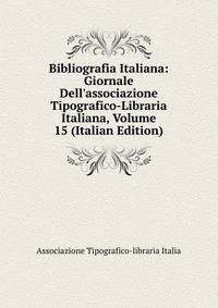 Bibliografia Italiana: Giornale Dell'associazione Tipografico-Libraria Italiana, Volume 15 (Italian Edition)