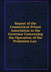 Report of the Connecticut Prison Association to the Governor Concerning the Operation of the Probation Law .